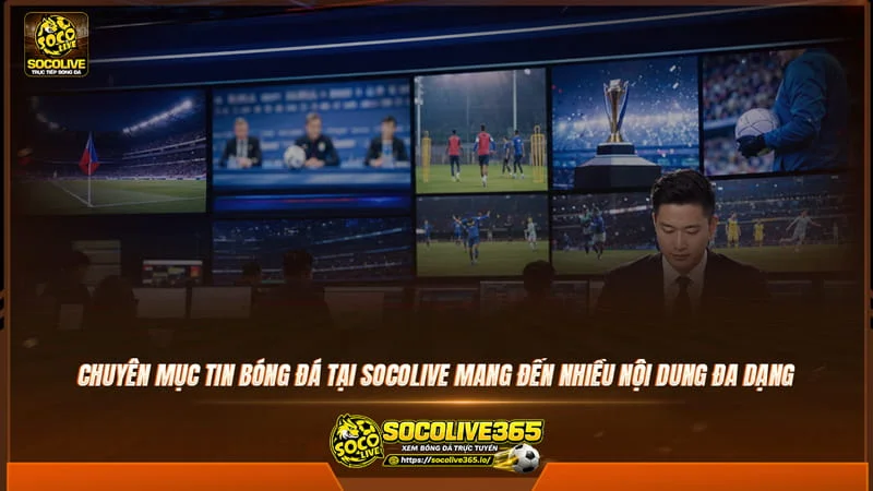 Chuyên mục Tin bóng đá tại Socolive mang đến nhiều nội dung đa dạng