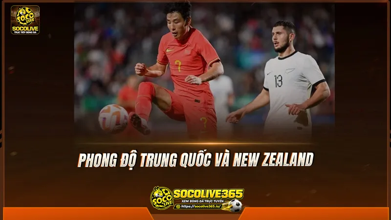 Phong độ Trung Quốc và New Zealand được Socolive TV tổng hợp